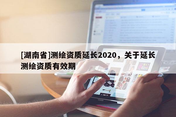 [湖南省]測繪資質延長2020，關于延長測繪資質有效期