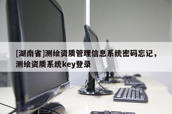 [湖南省]測(cè)繪資質(zhì)管理信息系統(tǒng)密碼忘記，測(cè)繪資質(zhì)系統(tǒng)key登錄