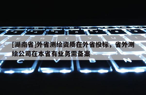 [湖南省]外省測繪資質(zhì)在外省投標，省外測繪公司在本省有業(yè)務需備案