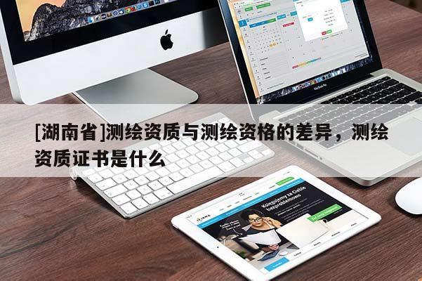 [湖南省]測(cè)繪資質(zhì)與測(cè)繪資格的差異，測(cè)繪資質(zhì)證書是什么