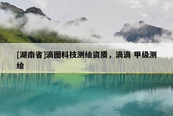 [湖南省]滴圖科技測繪資質(zhì)，滴滴 甲級測繪