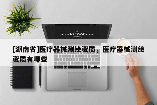[湖南省]醫(yī)療器械測(cè)繪資質(zhì)，醫(yī)療器械測(cè)繪資質(zhì)有哪些