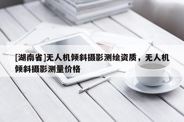 [湖南省]無人機(jī)傾斜攝影測繪資質(zhì)，無人機(jī)傾斜攝影測量價(jià)格
