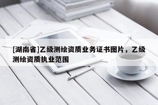 [湖南省]乙級(jí)測繪資質(zhì)業(yè)務(wù)證書圖片，乙級(jí)測繪資質(zhì)執(zhí)業(yè)范圍