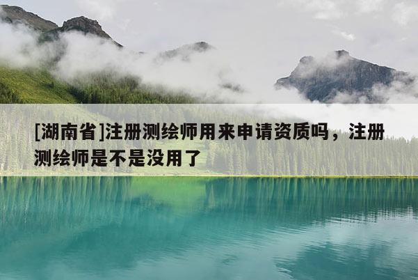 [湖南省]注冊(cè)測(cè)繪師用來(lái)申請(qǐng)資質(zhì)嗎，注冊(cè)測(cè)繪師是不是沒(méi)用了