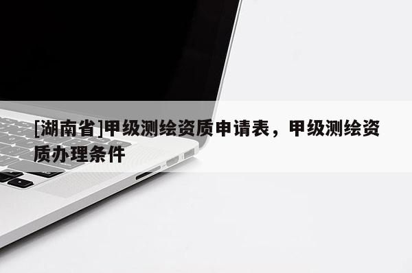 [湖南省]甲級(jí)測(cè)繪資質(zhì)申請(qǐng)表，甲級(jí)測(cè)繪資質(zhì)辦理?xiàng)l件