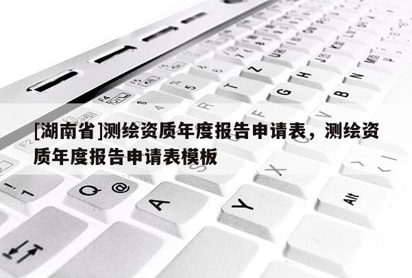 [湖南省]測繪資質(zhì)年度報告申請表，測繪資質(zhì)年度報告申請表模板