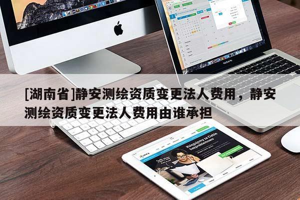 [湖南省]靜安測繪資質(zhì)變更法人費用，靜安測繪資質(zhì)變更法人費用由誰承擔(dān)