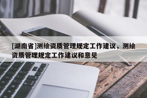 [湖南省]測繪資質(zhì)管理規(guī)定工作建議，測繪資質(zhì)管理規(guī)定工作建議和意見