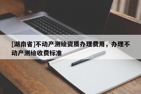 [湖南省]不動(dòng)產(chǎn)測(cè)繪資質(zhì)辦理費(fèi)用，辦理不動(dòng)產(chǎn)測(cè)繪收費(fèi)標(biāo)準(zhǔn)