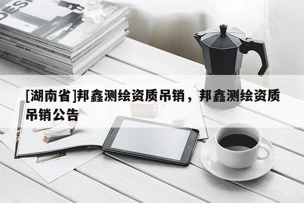 [湖南省]邦鑫測繪資質(zhì)吊銷，邦鑫測繪資質(zhì)吊銷公告