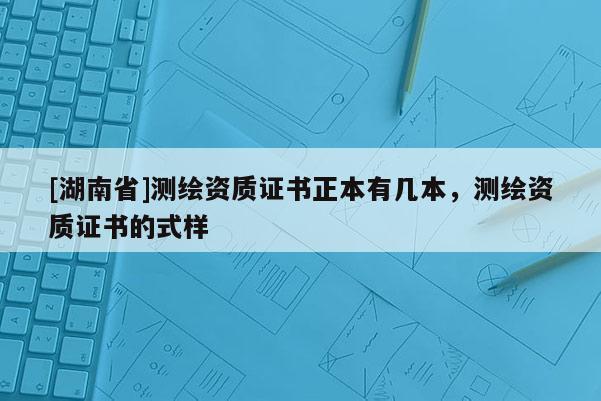 [湖南省]測繪資質(zhì)證書正本有幾本，測繪資質(zhì)證書的式樣