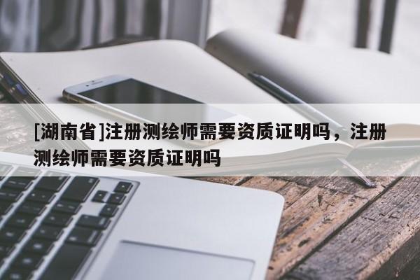 [湖南省]注冊(cè)測(cè)繪師需要資質(zhì)證明嗎，注冊(cè)測(cè)繪師需要資質(zhì)證明嗎