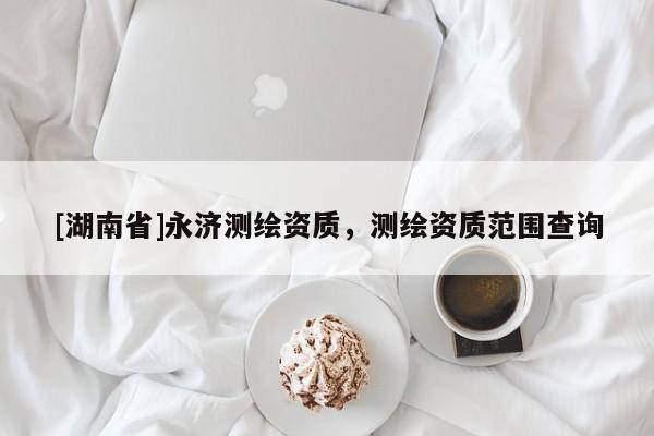 [湖南省]永濟測繪資質，測繪資質范圍查詢