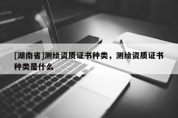 [湖南省]測(cè)繪資質(zhì)證書(shū)種類(lèi)，測(cè)繪資質(zhì)證書(shū)種類(lèi)是什么