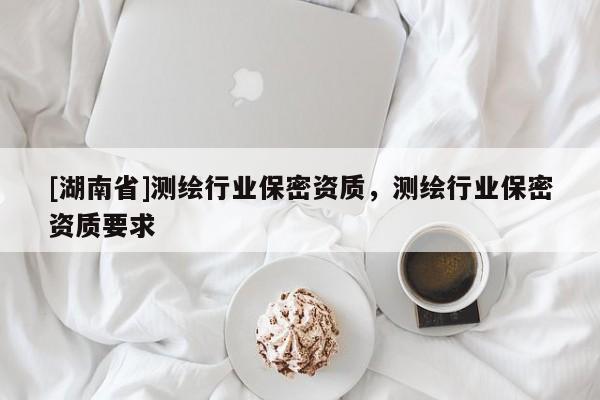 [湖南省]測(cè)繪行業(yè)保密資質(zhì)，測(cè)繪行業(yè)保密資質(zhì)要求