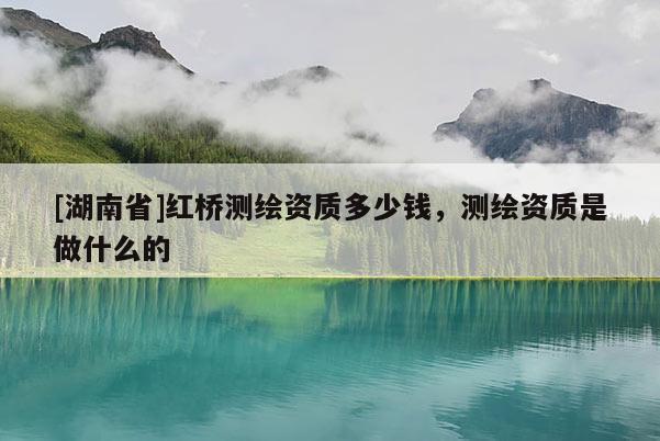[湖南省]紅橋測繪資質(zhì)多少錢，測繪資質(zhì)是做什么的