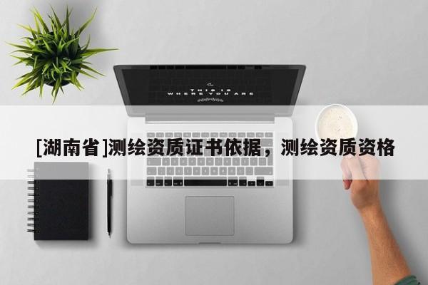[湖南省]測繪資質(zhì)證書依據(jù)，測繪資質(zhì)資格