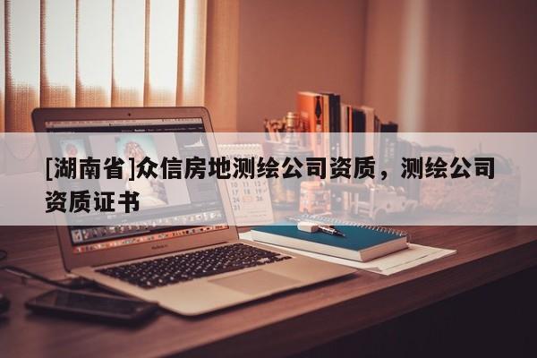 [湖南省]眾信房地測(cè)繪公司資質(zhì)，測(cè)繪公司資質(zhì)證書(shū)