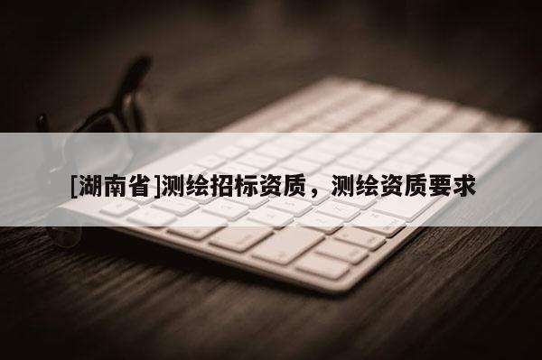 [湖南省]測繪招標資質(zhì)，測繪資質(zhì)要求