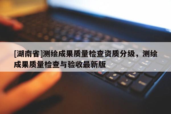 [湖南省]測繪成果質(zhì)量檢查資質(zhì)分級(jí)，測繪成果質(zhì)量檢查與驗(yàn)收最新版