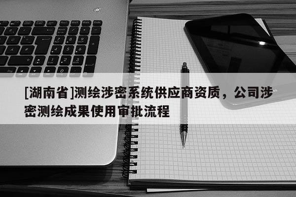 [湖南省]測繪涉密系統(tǒng)供應(yīng)商資質(zhì)，公司涉密測繪成果使用審批流程