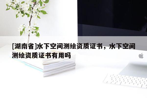 [湖南省]水下空間測(cè)繪資質(zhì)證書，水下空間測(cè)繪資質(zhì)證書有用嗎