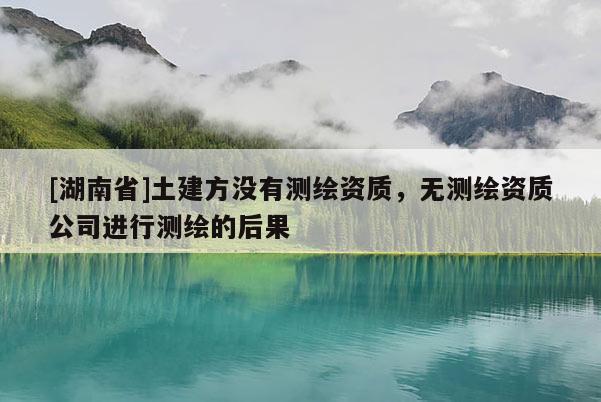 [湖南省]土建方?jīng)]有測(cè)繪資質(zhì)，無(wú)測(cè)繪資質(zhì)公司進(jìn)行測(cè)繪的后果