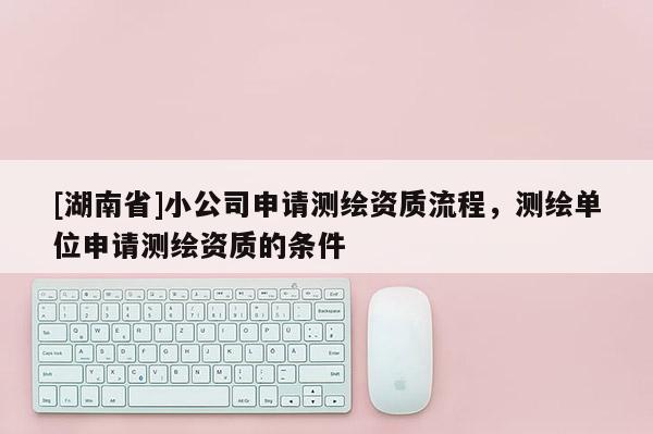 [湖南省]小公司申請(qǐng)測(cè)繪資質(zhì)流程，測(cè)繪單位申請(qǐng)測(cè)繪資質(zhì)的條件