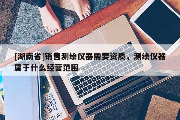 [湖南省]銷售測繪儀器需要資質(zhì)，測繪儀器屬于什么經(jīng)營范圍