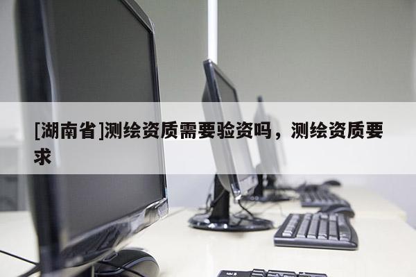 [湖南省]測繪資質(zhì)需要驗資嗎，測繪資質(zhì)要求