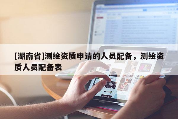 [湖南省]測繪資質(zhì)申請的人員配備，測繪資質(zhì)人員配備表