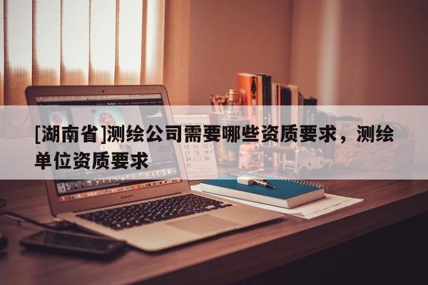 [湖南省]測(cè)繪公司需要哪些資質(zhì)要求，測(cè)繪單位資質(zhì)要求