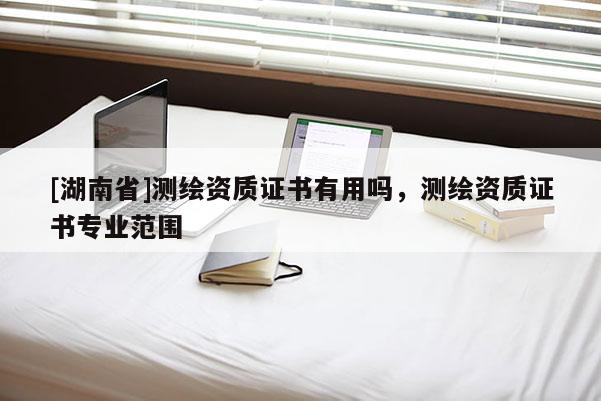[湖南省]測繪資質(zhì)證書有用嗎，測繪資質(zhì)證書專業(yè)范圍
