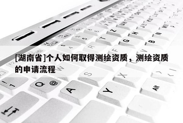 [湖南省]個人如何取得測繪資質(zhì)，測繪資質(zhì)的申請流程