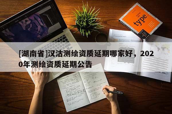 [湖南省]漢沽測繪資質(zhì)延期哪家好，2020年測繪資質(zhì)延期公告