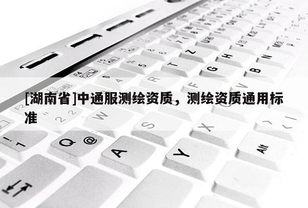 [湖南省]中通服測繪資質(zhì)，測繪資質(zhì)通用標(biāo)準(zhǔn)