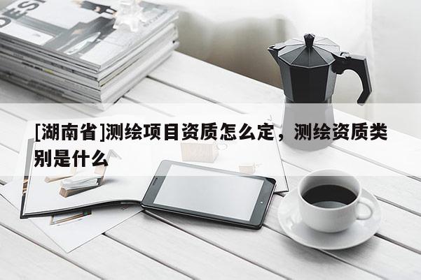 [湖南省]測(cè)繪項(xiàng)目資質(zhì)怎么定，測(cè)繪資質(zhì)類別是什么