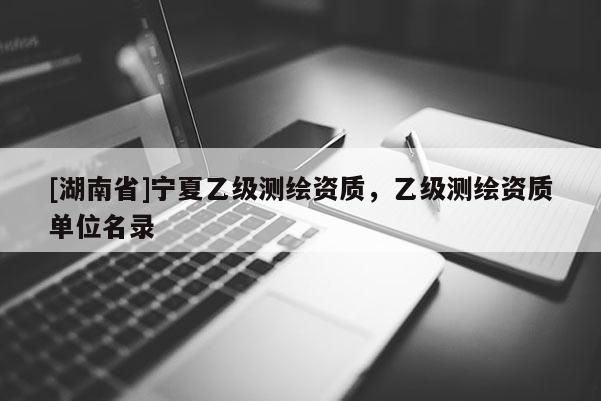 [湖南省]寧夏乙級測繪資質(zhì)，乙級測繪資質(zhì)單位名錄