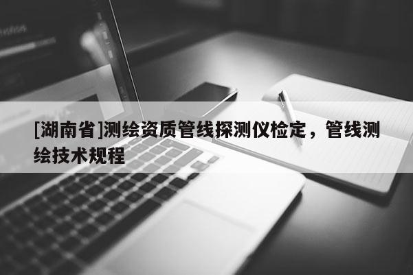 [湖南省]測繪資質(zhì)管線探測儀檢定，管線測繪技術(shù)規(guī)程