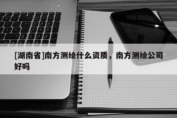 [湖南省]南方測繪什么資質，南方測繪公司好嗎