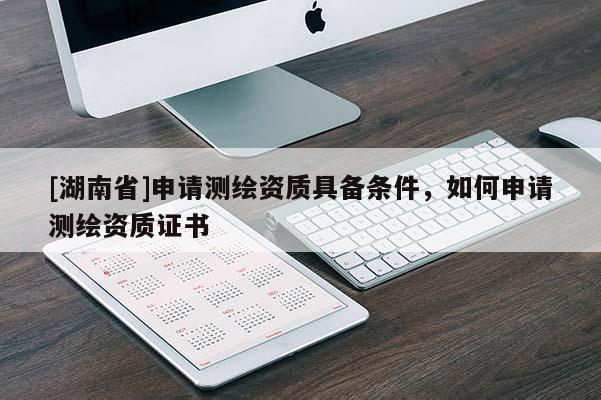 [湖南省]申請測繪資質具備條件，如何申請測繪資質證書