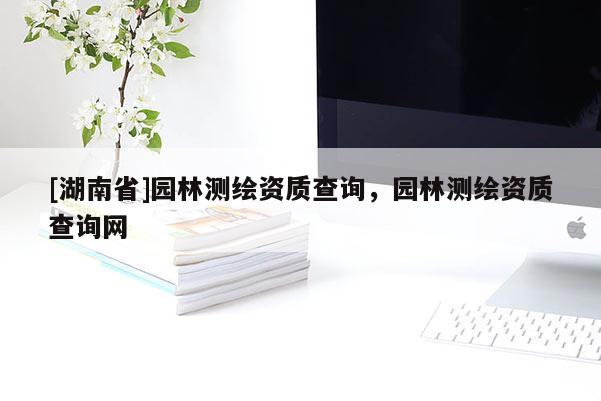 [湖南省]園林測繪資質查詢，園林測繪資質查詢網