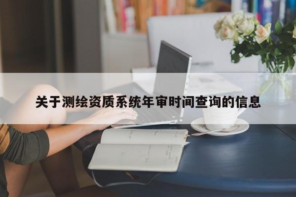 關于測繪資質(zhì)系統(tǒng)年審時間查詢的信息