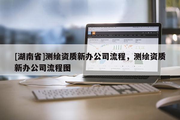 [湖南省]測(cè)繪資質(zhì)新辦公司流程，測(cè)繪資質(zhì)新辦公司流程圖