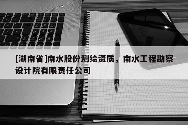 [湖南省]南水股份測(cè)繪資質(zhì)，南水工程勘察設(shè)計(jì)院有限責(zé)任公司