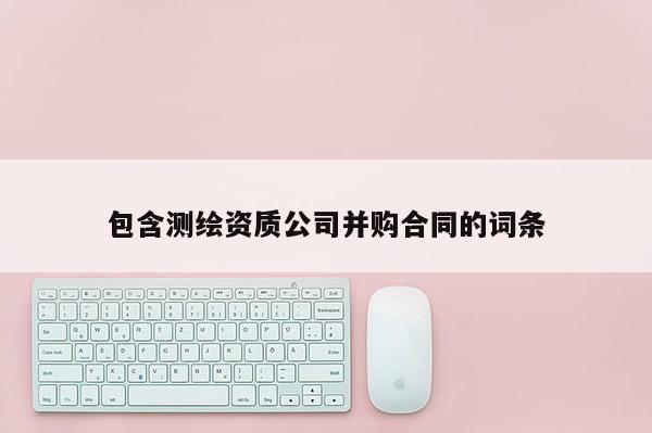 包含測(cè)繪資質(zhì)公司并購(gòu)合同的詞條
