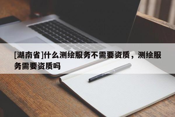 [湖南省]什么測(cè)繪服務(wù)不需要資質(zhì)，測(cè)繪服務(wù)需要資質(zhì)嗎