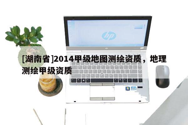 [湖南省]2014甲級(jí)地圖測(cè)繪資質(zhì)，地理測(cè)繪甲級(jí)資質(zhì)