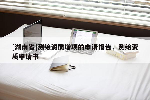 [湖南省]測(cè)繪資質(zhì)增項(xiàng)的申請(qǐng)報(bào)告，測(cè)繪資質(zhì)申請(qǐng)書(shū)